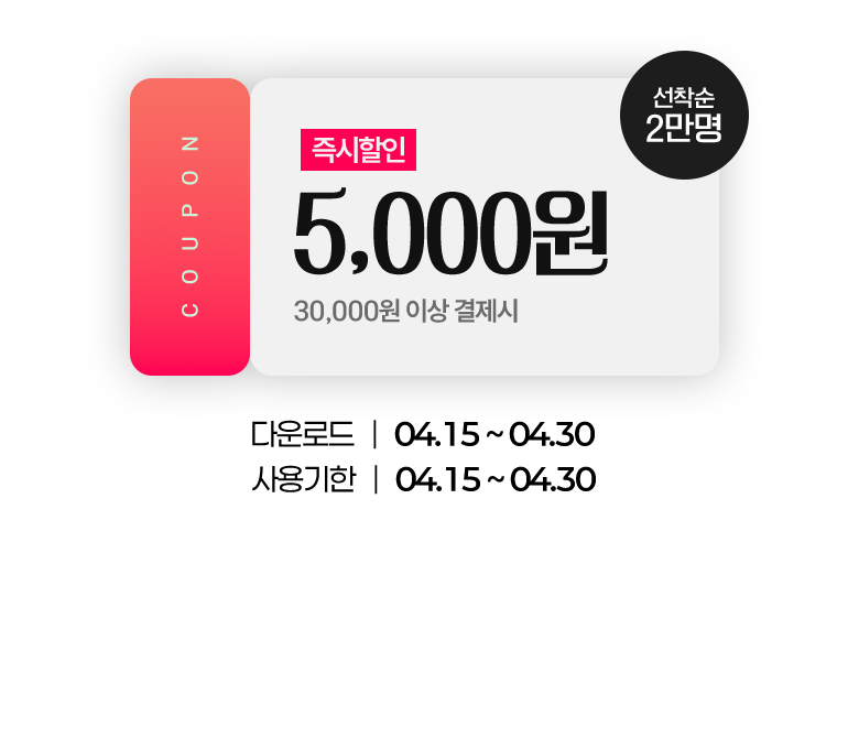 
			5,000원 즉시할인.(30,000원 이상 결제 시)(선착순 2만명)
			다운로드 : 04.15부터 04.30까지.
			사용기한 : 04.15부터 04.30까지.
		