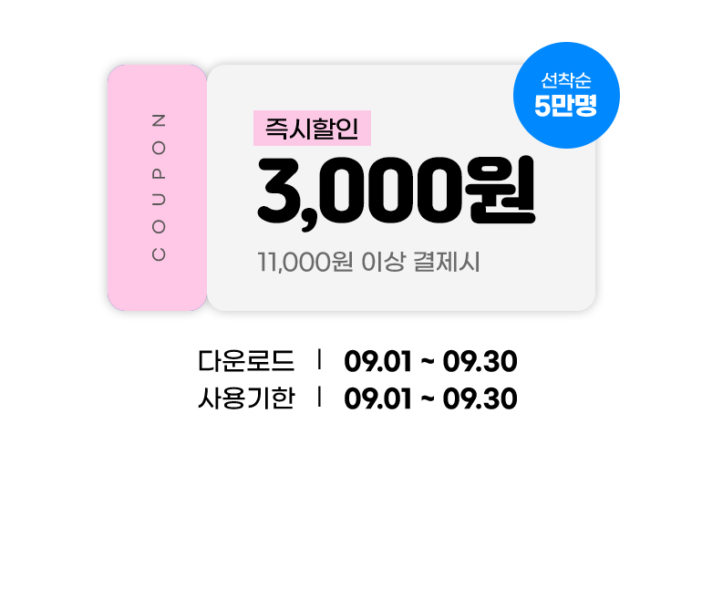 
			COUPON. 3,000원. 즉시할인.(11,000원 이상 결제 시)(선착순 5만명)
			다운로드 : 09.01부터 09.30까지.
			사용기한 : 09.01부터 09.30까지.
		