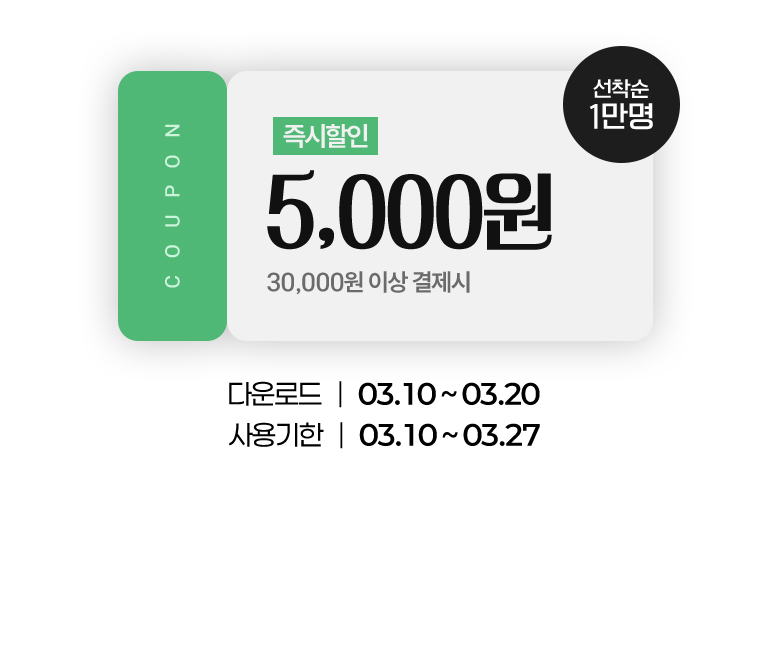
			5,000원 즉시할인.(30,000원 이상 결제 시)(선착순 1만명)
			다운로드 : 03.10부터 03.20까지.
			사용기한 : 03.10부터 03.27까지.
		